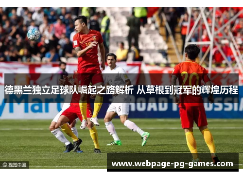 德黑兰独立足球队崛起之路解析 从草根到冠军的辉煌历程