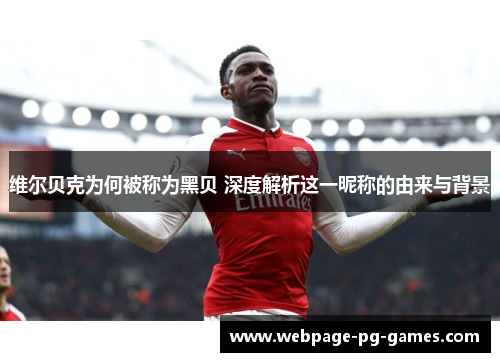 维尔贝克为何被称为黑贝 深度解析这一昵称的由来与背景 维尔贝克为何被称为黑贝 深度解析这一昵称的由来与背景