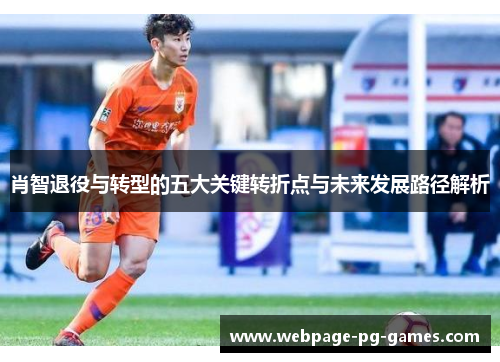 肖智退役与转型的五大关键转折点与未来发展路径解析 肖智退役与转型的五大关键转折点与未来发展路径解析