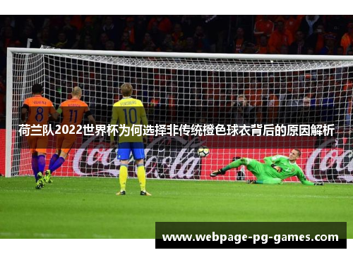 荷兰队2022世界杯为何选择非传统橙色球衣背后的原因解析