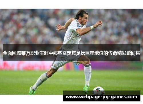 全面回顾莱万职业生涯中那些奠定其足坛巨星地位的传奇精彩瞬间集