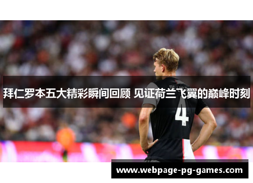拜仁罗本五大精彩瞬间回顾 见证荷兰飞翼的巅峰时刻