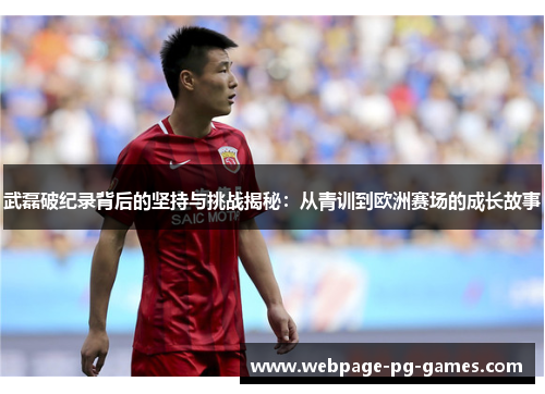 武磊破纪录背后的坚持与挑战揭秘：从青训到欧洲赛场的成长故事