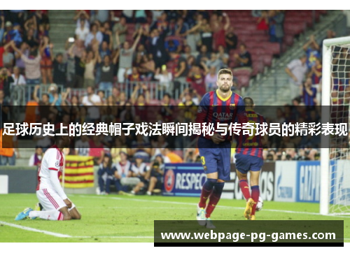 足球历史上的经典帽子戏法瞬间揭秘与传奇球员的精彩表现