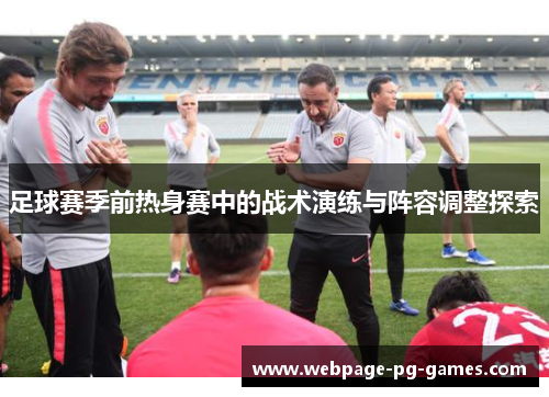 足球赛季前热身赛中的战术演练与阵容调整探索