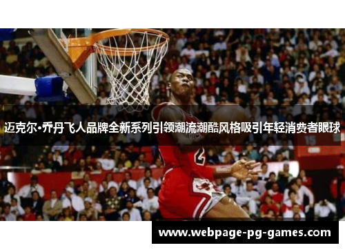 迈克尔·乔丹飞人品牌全新系列引领潮流潮酷风格吸引年轻消费者眼球