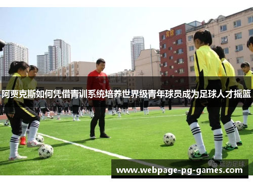 阿贾克斯如何凭借青训系统培养世界级青年球员成为足球人才摇篮