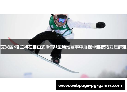 艾米丽·格兰特在自由式滑雪U型场地赛事中展现卓越技巧力压群雄 艾米丽·格兰特在自由式滑雪U型场地赛事中展现卓越技巧力压群雄