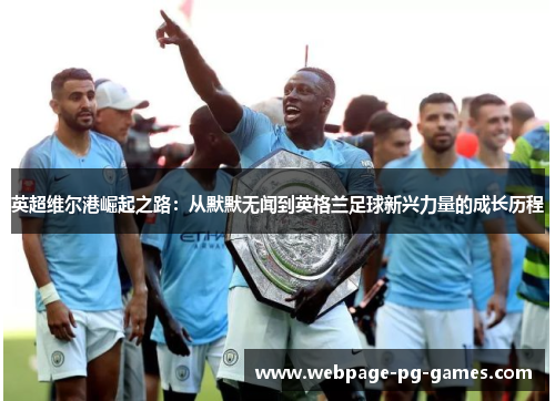 英超维尔港崛起之路:从默默无闻到英格兰足球新兴力量的成长历程 英超维尔港崛起之路:从默默无闻到英格兰足球新兴力量的成长历程