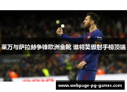莱万与萨拉赫争锋欧洲金靴 谁将笑傲射手榜顶端 莱万与萨拉赫争锋欧洲金靴 谁将笑傲射手榜顶端