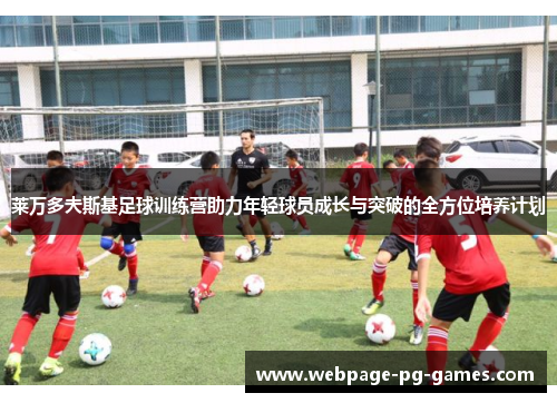 莱万多夫斯基足球训练营助力年轻球员成长与突破的全方位培养计划