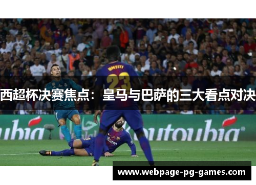 西超杯决赛焦点:皇马与巴萨的三大看点对决 西超杯决赛焦点:皇马与巴萨的三大看点对决