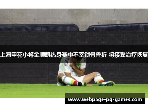 上海申花小将金顺凯热身赛中不幸锁骨骨折 将接受治疗恢复