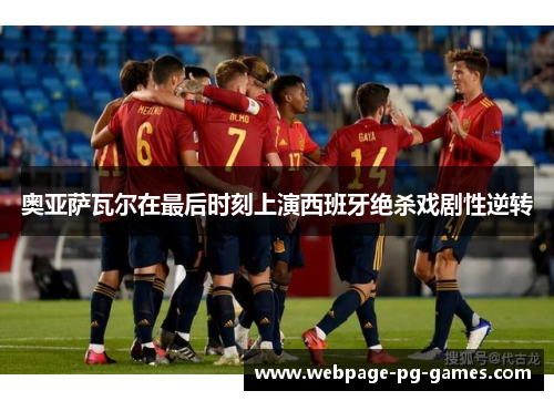 奥亚萨瓦尔在最后时刻上演西班牙绝杀戏剧性逆转